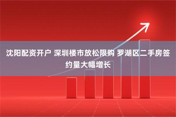沈阳配资开户 深圳楼市放松限购 罗湖区二手房签约量大幅增长