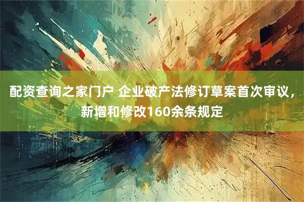 配资查询之家门户 企业破产法修订草案首次审议，新增和修改160余条规定