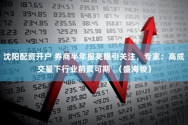 沈阳配资开户 券商半年报亮眼引关注，专家：高成交量下行业前景可期  （盛海骏）
