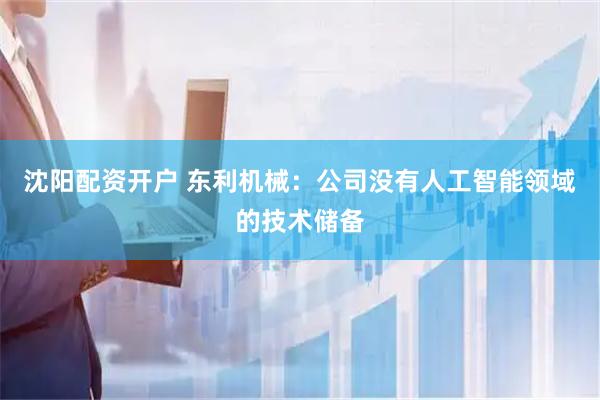 沈阳配资开户 东利机械：公司没有人工智能领域的技术储备