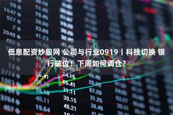低息配资炒股网 公司与行业0919丨科技切换 银行破位！下周如何调仓？
