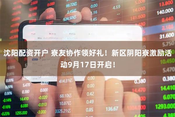 沈阳配资开户 寮友协作领好礼！新区阴阳寮激励活动9月17日开启！