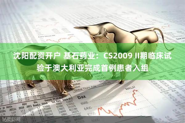 沈阳配资开户 基石药业：CS2009 II期临床试验于澳大利亚完成首例患者入组