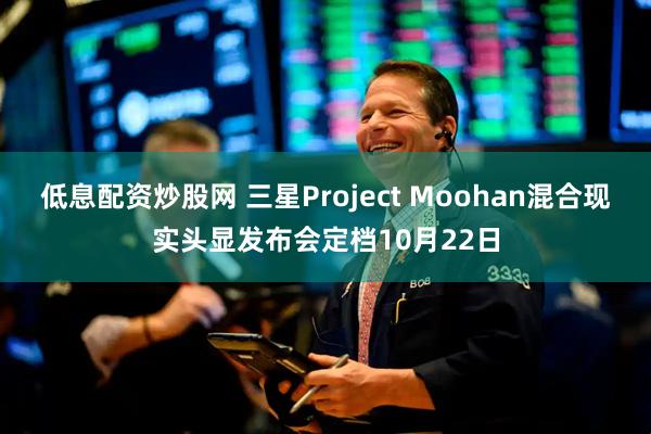 低息配资炒股网 三星Project Moohan混合现实头显发布会定档10月22日
