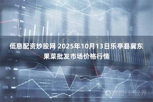 低息配资炒股网 2025年10月13日乐亭县冀东果菜批发市场价格行情