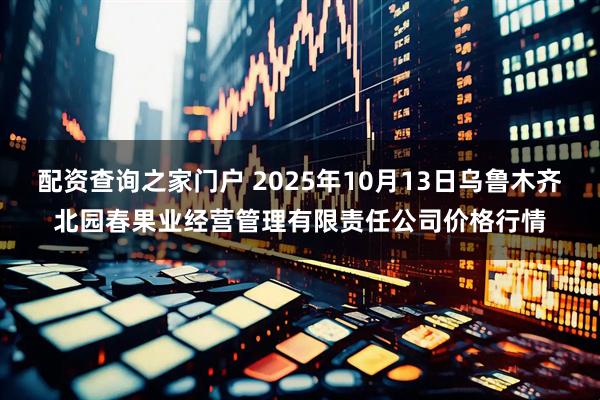 配资查询之家门户 2025年10月13日乌鲁木齐北园春果业经营管理有限责任公司价格行情