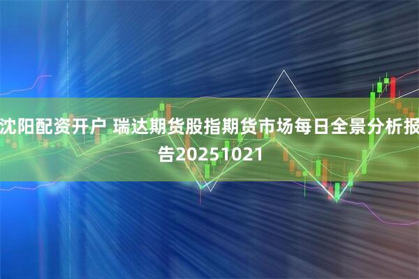 沈阳配资开户 瑞达期货股指期货市场每日全景分析报告20251021