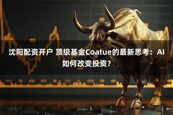 沈阳配资开户 顶级基金Coatue的最新思考：AI如何改变投资？