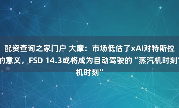 配资查询之家门户 大摩：市场低估了xAI对特斯拉的意义，FSD 14.3或将成为自动驾驶的“蒸汽机时刻”