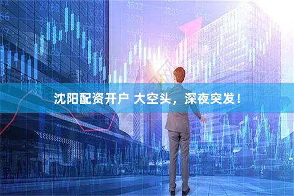 沈阳配资开户 大空头，深夜突发！