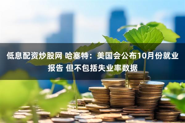 低息配资炒股网 哈塞特：美国会公布10月份就业报告 但不包括失业率数据