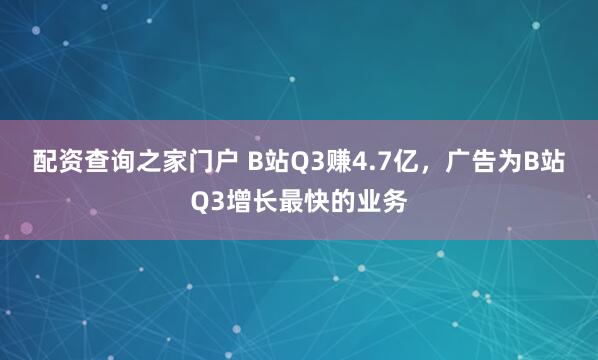 配资查询之家门户 B站Q3赚4.7亿，广告为B站Q3增长最快的业务