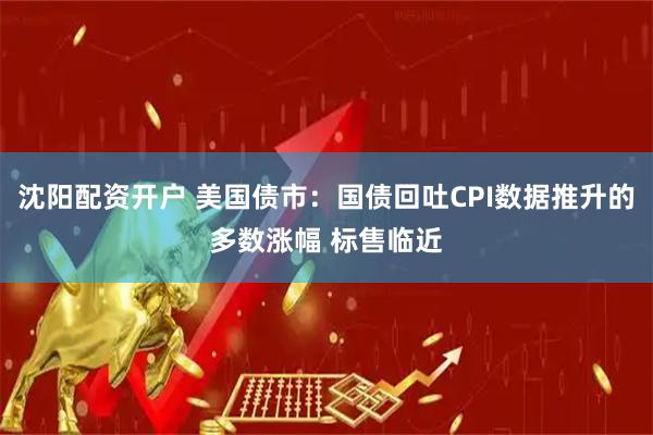 沈阳配资开户 美国债市：国债回吐CPI数据推升的多数涨幅 标售临近