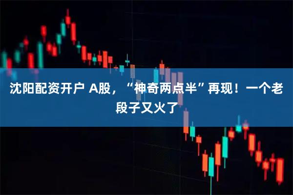沈阳配资开户 A股，“神奇两点半”再现！一个老段子又火了