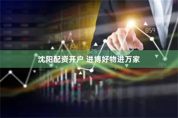 沈阳配资开户 进博好物进万家