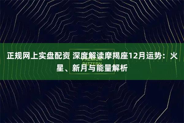正规网上实盘配资 深度解读摩羯座12月运势：火星、新月与能量解析