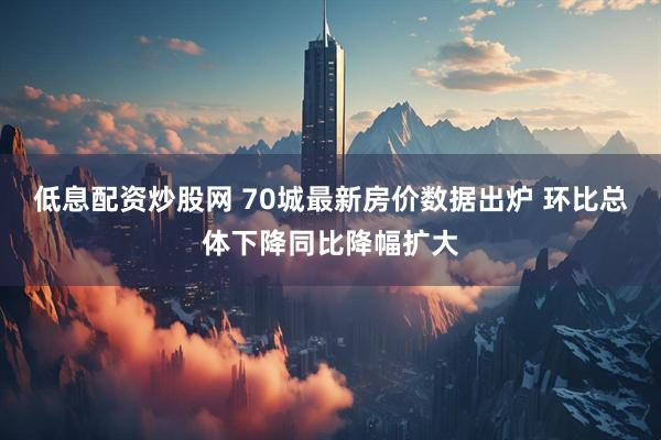 低息配资炒股网 70城最新房价数据出炉 环比总体下降同比降幅扩大