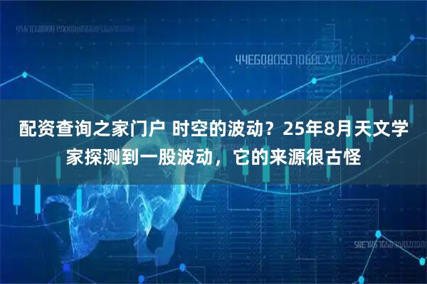 配资查询之家门户 时空的波动？25年8月天文学家探测到一股波动，它的来源很古怪