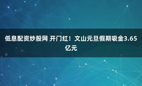 低息配资炒股网 开门红！文山元旦假期吸金3.65亿元
