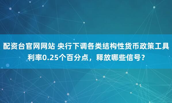 配资台官网网站 央行下调各类结构性货币政策工具利率0.25个百分点，释放哪些信号？