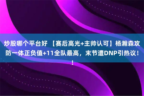 炒股哪个平台好 【赛后高光+主帅认可】杨瀚森攻防一体正负值+11全队最高，末节遭DNP引热议！