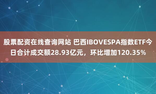 股票配资在线查询网站 巴西IBOVESPA指数ETF今日合计成交额28.93亿元，环比增加120.35%