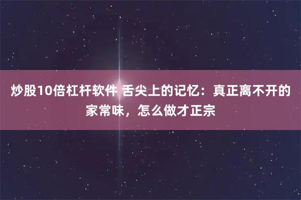 炒股10倍杠杆软件 舌尖上的记忆：真正离不开的家常味，怎么做才正宗