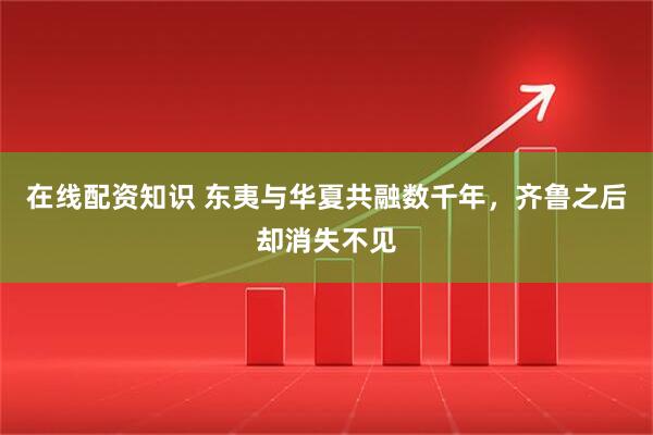 在线配资知识 东夷与华夏共融数千年，齐鲁之后却消失不见