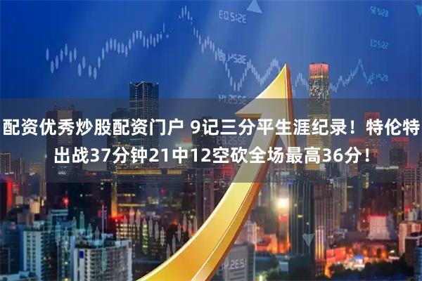 配资优秀炒股配资门户 9记三分平生涯纪录！特伦特出战37分钟21中12空砍全场最高36分！