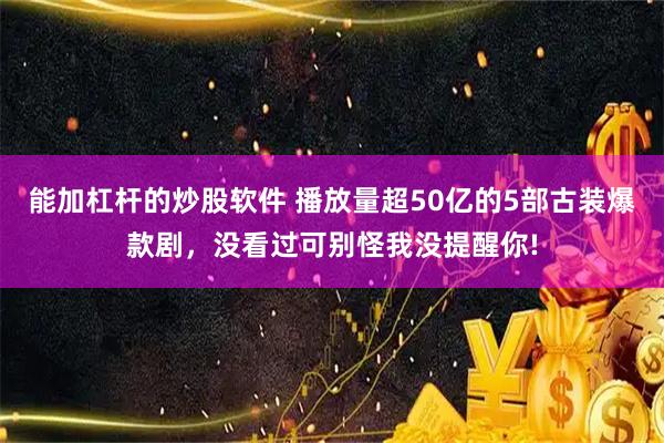 能加杠杆的炒股软件 播放量超50亿的5部古装爆款剧,没看过可别怪我没提醒你!