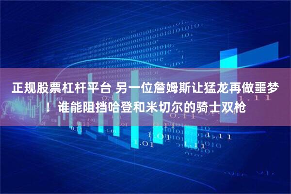 正规股票杠杆平台 另一位詹姆斯让猛龙再做噩梦！谁能阻挡哈登和米切尔的骑士双枪
