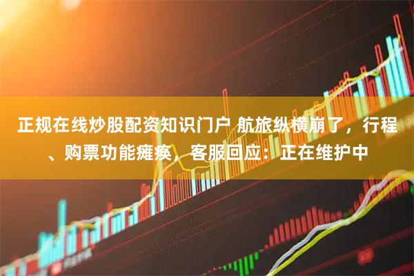 正规在线炒股配资知识门户 航旅纵横崩了，行程、购票功能瘫痪，客服回应：正在维护中