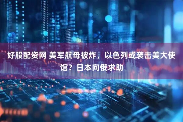 好股配资网 美军航母被炸，以色列或袭击美大使馆？日本向俄求助