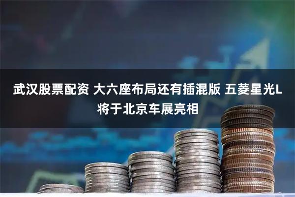 武汉股票配资 大六座布局还有插混版 五菱星光L将于北京车展亮相