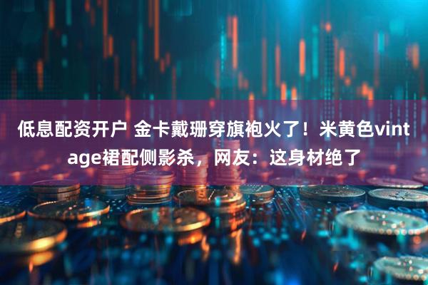 低息配资开户 金卡戴珊穿旗袍火了！米黄色vintage裙配侧影杀，网友：这身材绝了