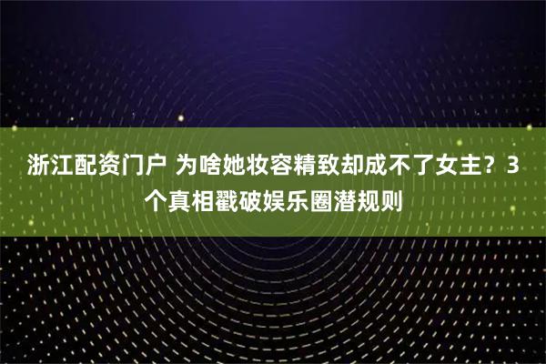 浙江配资门户 为啥她妆容精致却成不了女主？3个真相戳破娱乐圈潜规则