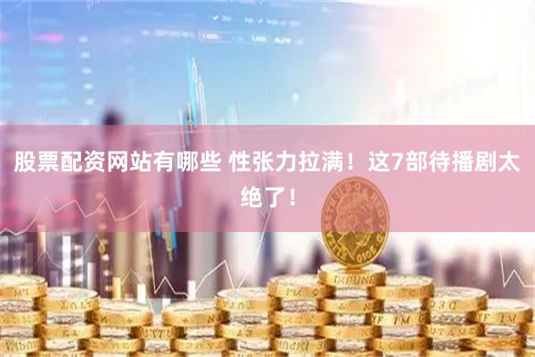 股票配资网站有哪些 性张力拉满！这7部待播剧太绝了！