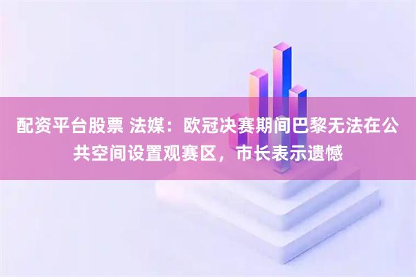 配资平台股票 法媒：欧冠决赛期间巴黎无法在公共空间设置观赛区，市长表示遗憾