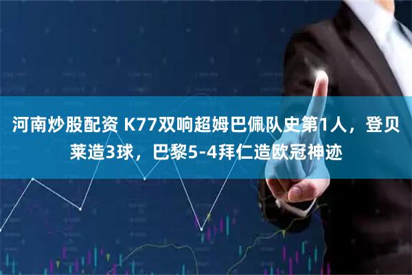河南炒股配资 K77双响超姆巴佩队史第1人，登贝莱造3球，巴黎5-4拜仁造欧冠神迹